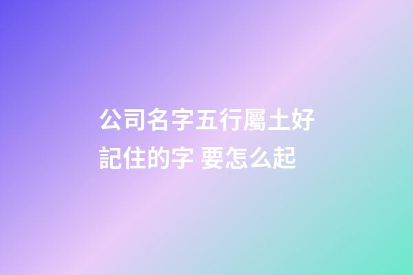 公司名字五行屬土好記住的字 要怎么起-第1張-公司起名-玄機派